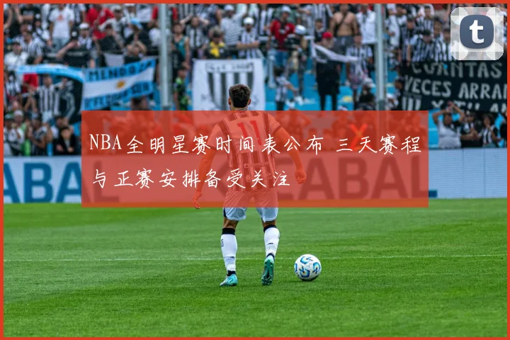 NBA全明星赛时间表公布 三天赛程与正赛安排备受关注