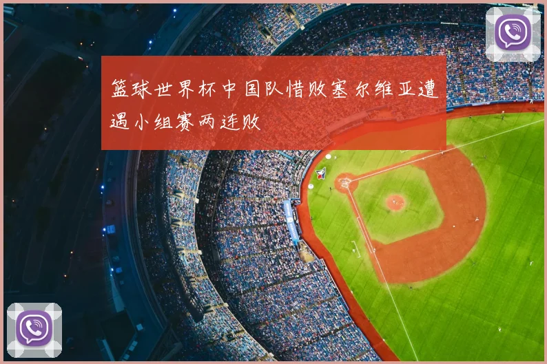 篮球世界杯中国队惜败塞尔维亚遭遇小组赛两连败