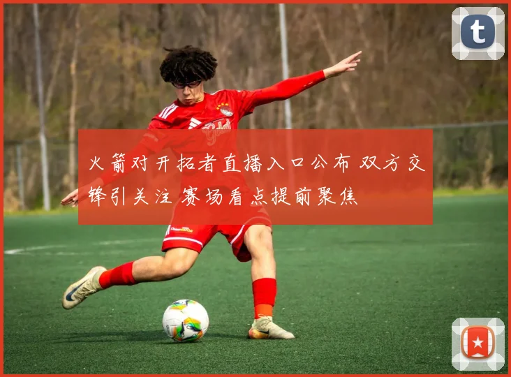 火箭对开拓者直播入口公布 双方交锋引关注 赛场看点提前聚焦