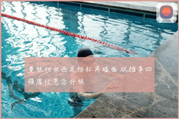 曼联切尔西足协杯再碰面 双雄争四强席位悬念升级