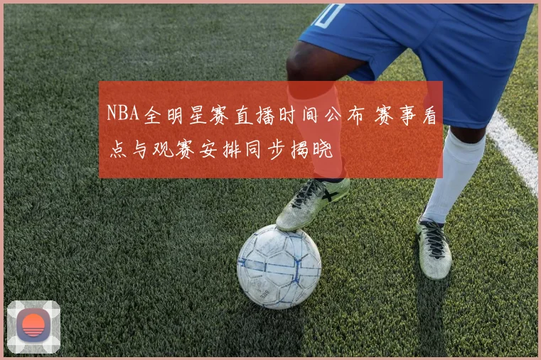 NBA全明星赛直播时间公布 赛事看点与观赛安排同步揭晓