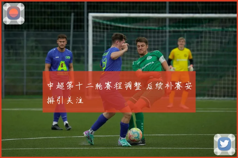 中超第十二轮赛程调整 后续补赛安排引关注