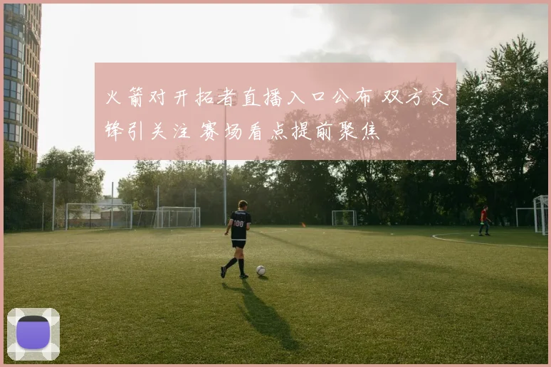 火箭对开拓者直播入口公布 双方交锋引关注 赛场看点提前聚焦