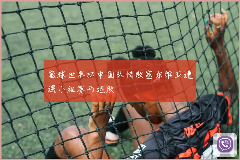 篮球世界杯中国队惜败塞尔维亚遭遇小组赛两连败