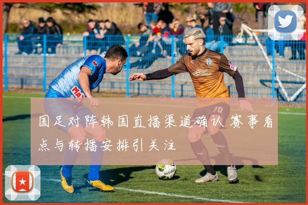 国足对阵韩国直播渠道确认 赛事看点与转播安排引关注