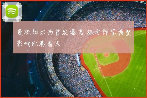 曼联切尔西首发曝光 双方阵容调整影响比赛看点