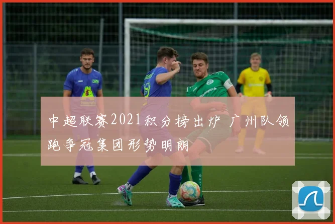 中超联赛2021积分榜出炉 广州队领跑争冠集团形势明朗