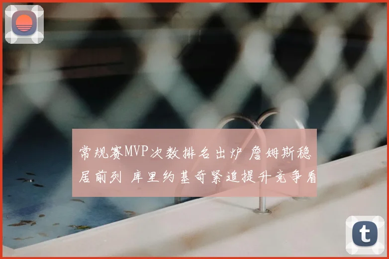 常规赛MVP次数排名出炉 詹姆斯稳居前列 库里约基奇紧追提升竞争看点