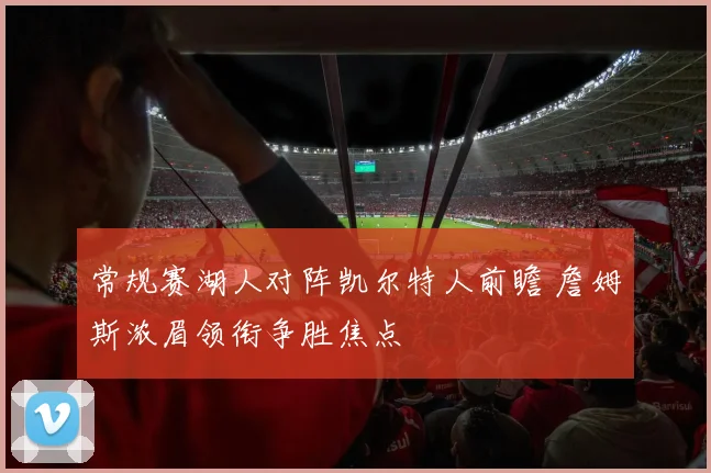 常规赛湖人对阵凯尔特人前瞻 詹姆斯浓眉领衔争胜焦点