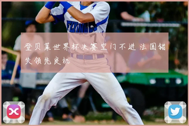 登贝莱世界杯决赛空门不进 法国错失领先良机