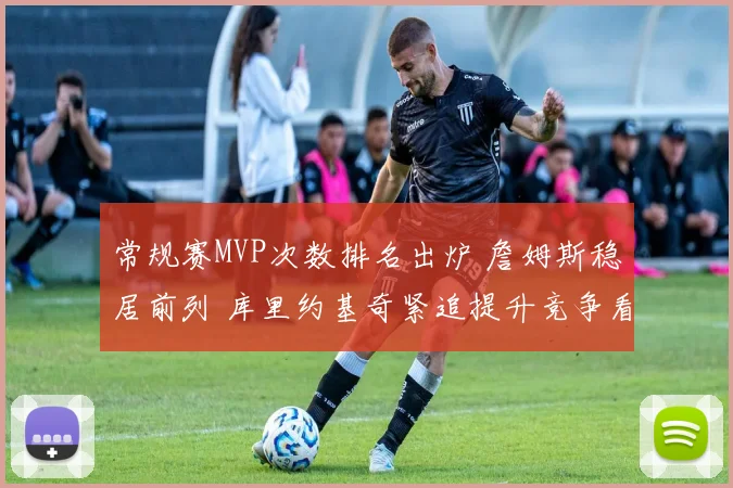 常规赛MVP次数排名出炉 詹姆斯稳居前列 库里约基奇紧追提升竞争看点