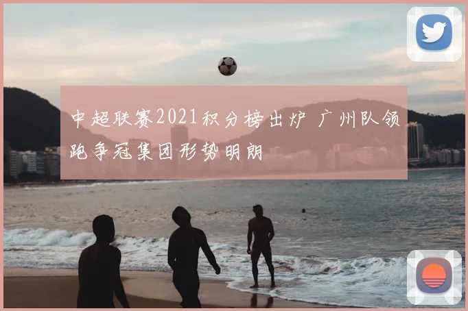 中超联赛2021积分榜出炉 广州队领跑争冠集团形势明朗
