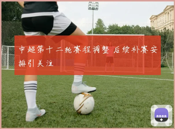 中超第十二轮赛程调整 后续补赛安排引关注