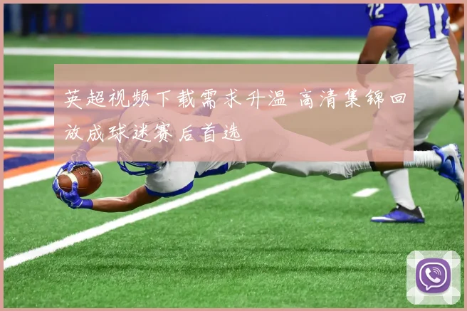 英超视频下载需求升温 高清集锦回放成球迷赛后首选