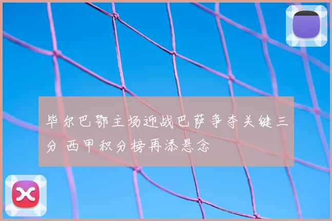 毕尔巴鄂主场迎战巴萨争夺关键三分 西甲积分榜再添悬念