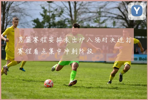 男篮赛程安排表出炉八场对决连打赛程看点集中冲刺阶段