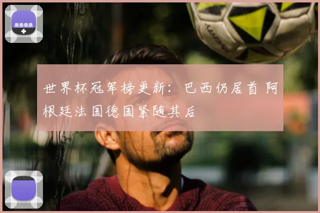 世界杯冠军榜更新：巴西仍居首 阿根廷法国德国紧随其后