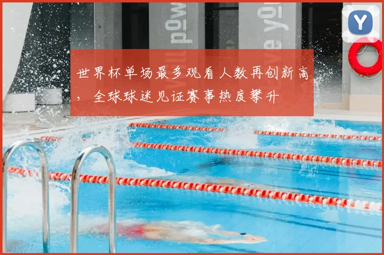 世界杯单场最多观看人数再创新高,全球球迷见证赛事热度攀升