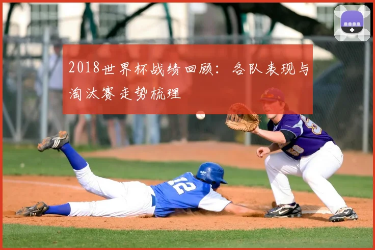 2018世界杯战绩回顾：各队表现与淘汰赛走势梳理