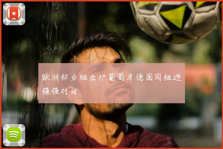 欧洲杯分组出炉葡萄牙德国同组迎强强对话