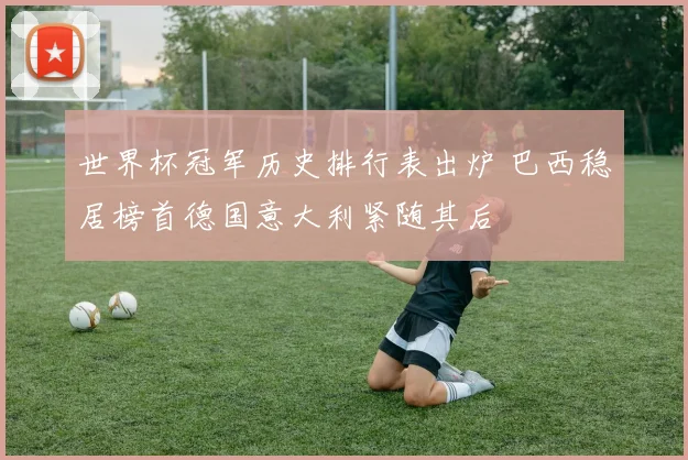 世界杯冠军历史排行表出炉 巴西稳居榜首德国意大利紧随其后