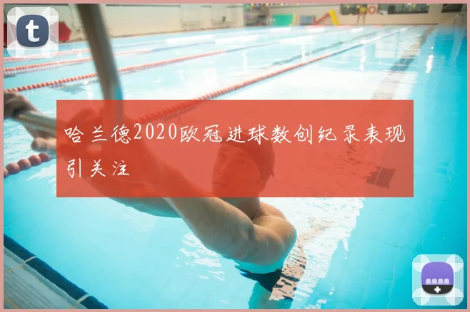 哈兰德2020欧冠进球数创纪录表现引关注