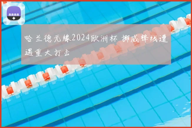 哈兰德无缘2024欧洲杯 挪威锋线遭遇重大打击