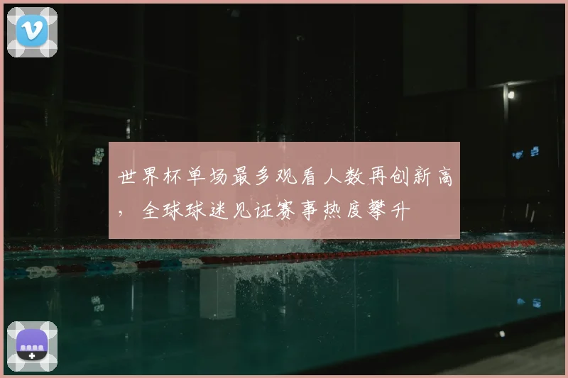世界杯单场最多观看人数再创新高,全球球迷见证赛事热度攀升