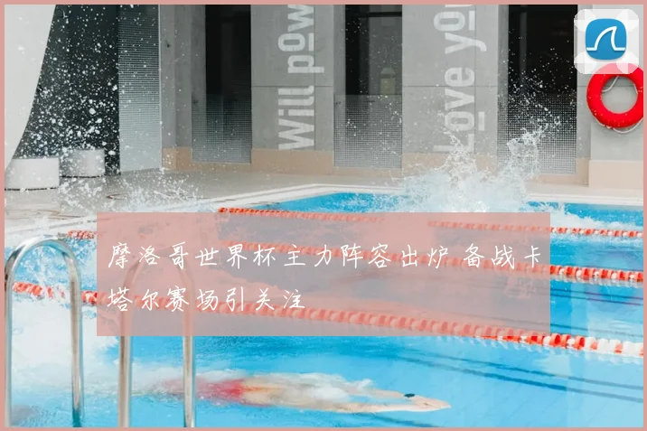 摩洛哥世界杯主力阵容出炉 备战卡塔尔赛场引关注