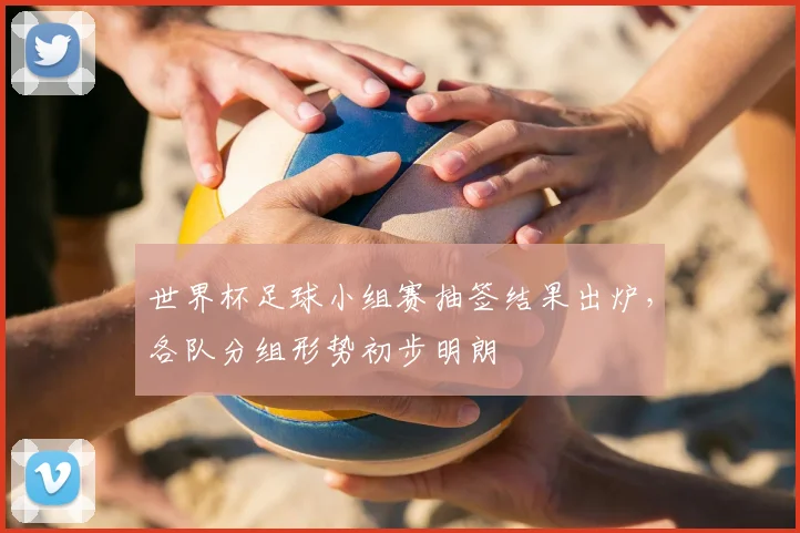 世界杯足球小组赛抽签结果出炉,各队分组形势初步明朗