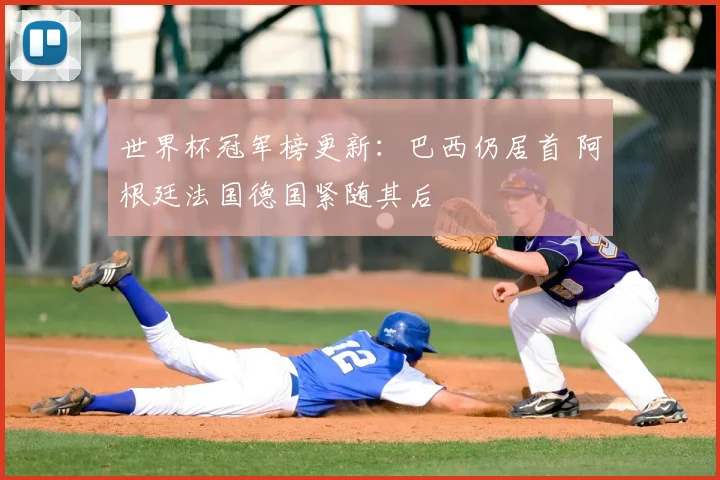 世界杯冠军榜更新：巴西仍居首 阿根廷法国德国紧随其后
